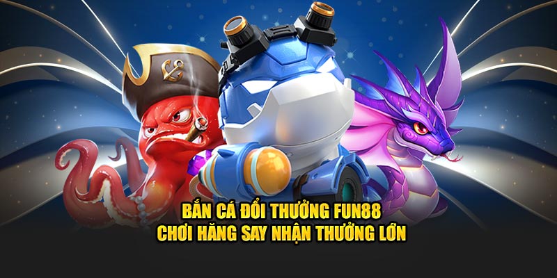 Bắn Cá Đổi Thưởng Fun88 - Chơi Hăng Say Nhận Thưởng Lớn