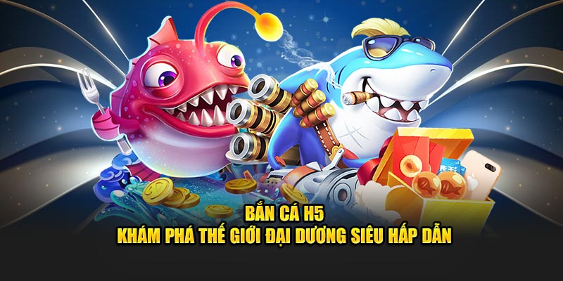 Bắn Cá H5 - Khám Phá Thế Giới Đại Dương Siêu Thú Vị, Hấp Dẫn