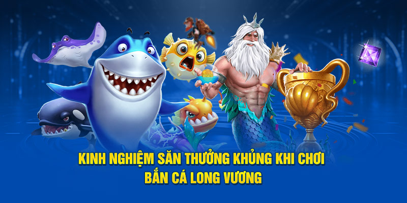 Kinh nghiệm săn thưởng khủng khi chơi bắn cá Long Vương